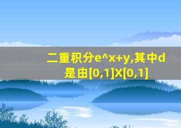 二重积分e^x+y,其中d是由[0,1]X[0,1]